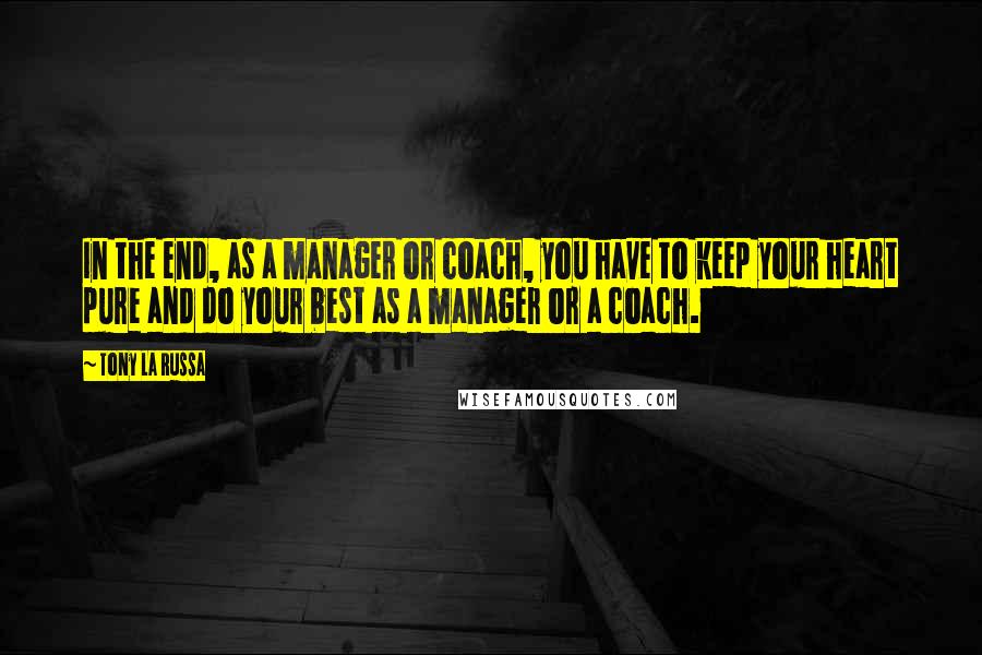 Tony La Russa Quotes: In the end, as a manager or coach, you have to keep your heart pure and do your best as a manager or a coach.