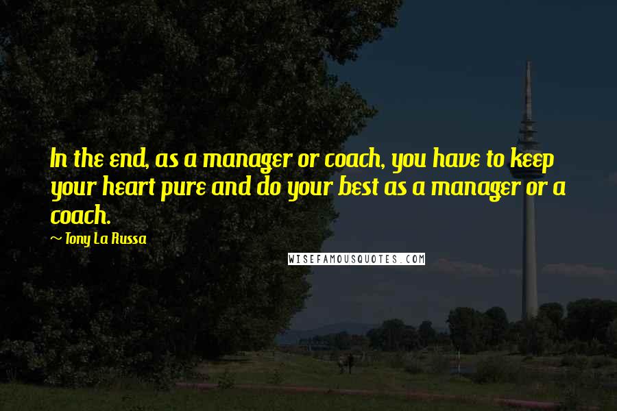 Tony La Russa Quotes: In the end, as a manager or coach, you have to keep your heart pure and do your best as a manager or a coach.