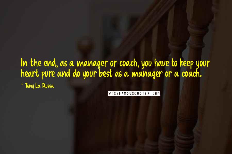 Tony La Russa Quotes: In the end, as a manager or coach, you have to keep your heart pure and do your best as a manager or a coach.