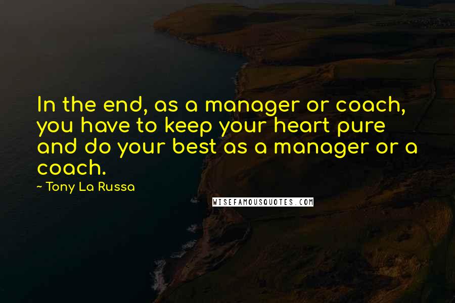 Tony La Russa Quotes: In the end, as a manager or coach, you have to keep your heart pure and do your best as a manager or a coach.