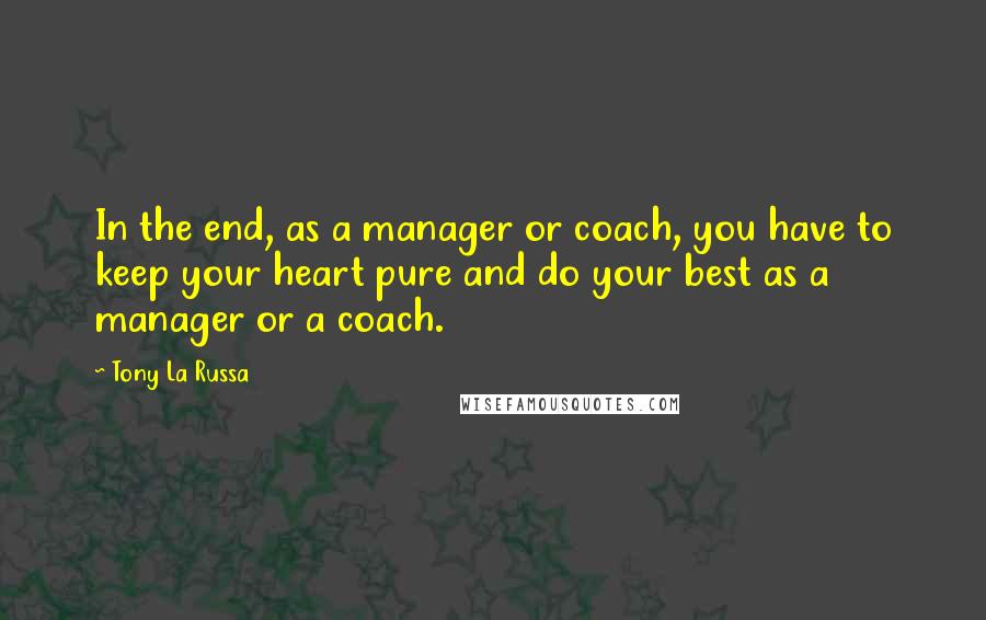 Tony La Russa Quotes: In the end, as a manager or coach, you have to keep your heart pure and do your best as a manager or a coach.