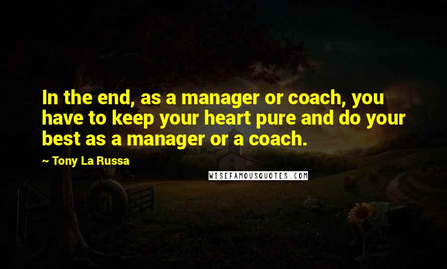 Tony La Russa Quotes: In the end, as a manager or coach, you have to keep your heart pure and do your best as a manager or a coach.