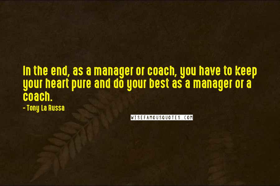 Tony La Russa Quotes: In the end, as a manager or coach, you have to keep your heart pure and do your best as a manager or a coach.