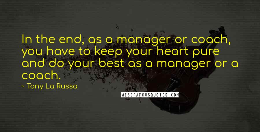 Tony La Russa Quotes: In the end, as a manager or coach, you have to keep your heart pure and do your best as a manager or a coach.