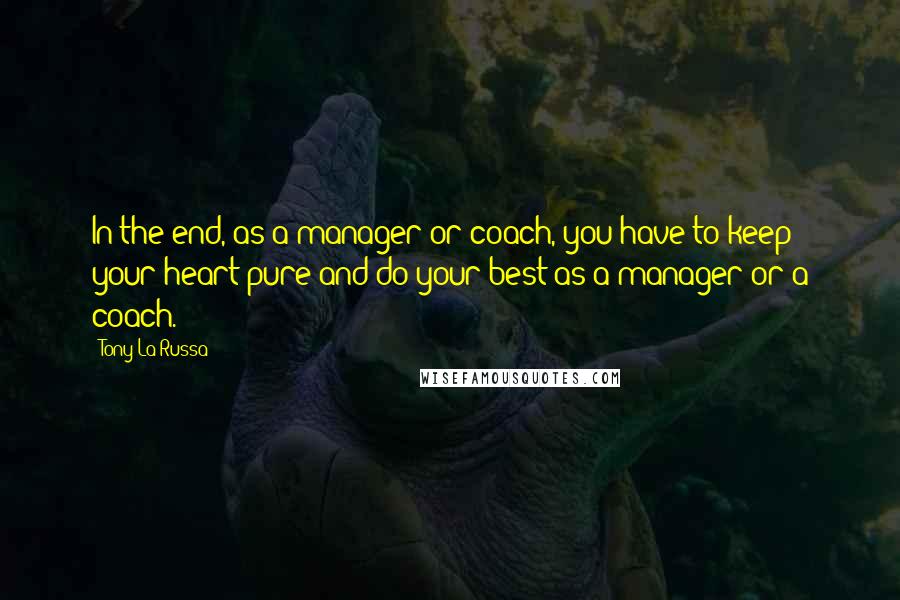 Tony La Russa Quotes: In the end, as a manager or coach, you have to keep your heart pure and do your best as a manager or a coach.