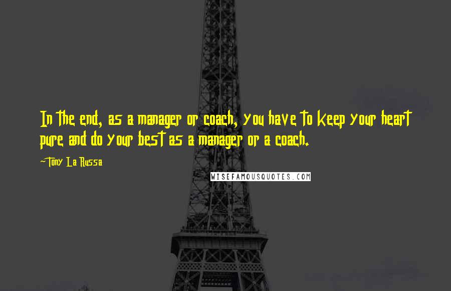 Tony La Russa Quotes: In the end, as a manager or coach, you have to keep your heart pure and do your best as a manager or a coach.