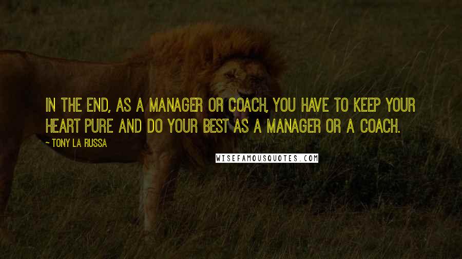 Tony La Russa Quotes: In the end, as a manager or coach, you have to keep your heart pure and do your best as a manager or a coach.