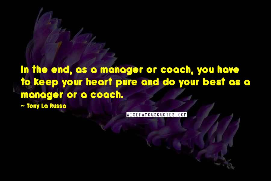 Tony La Russa Quotes: In the end, as a manager or coach, you have to keep your heart pure and do your best as a manager or a coach.