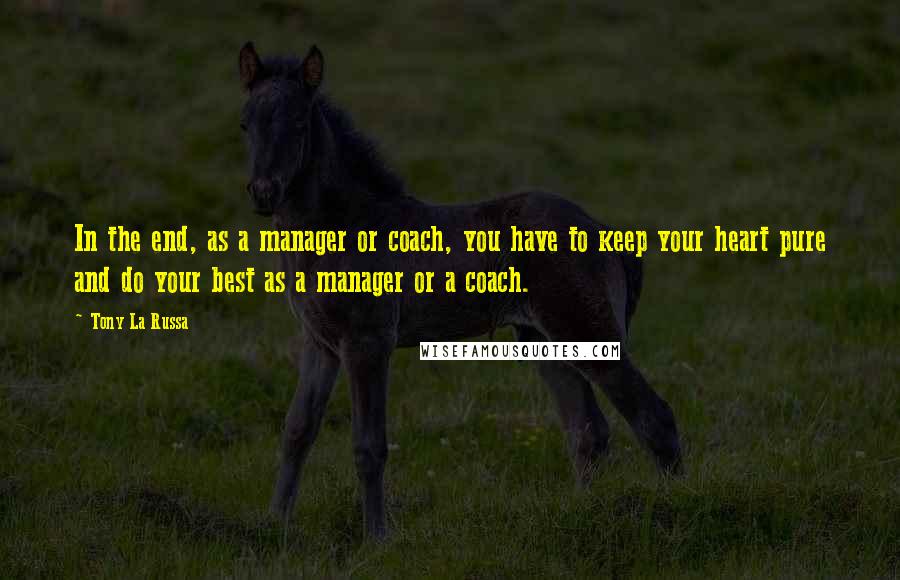 Tony La Russa Quotes: In the end, as a manager or coach, you have to keep your heart pure and do your best as a manager or a coach.