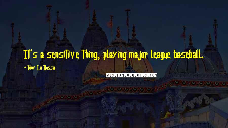 Tony La Russa Quotes: It's a sensitive thing, playing major league baseball.