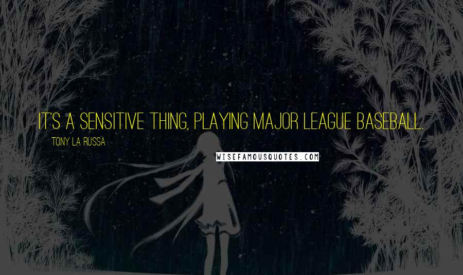 Tony La Russa Quotes: It's a sensitive thing, playing major league baseball.