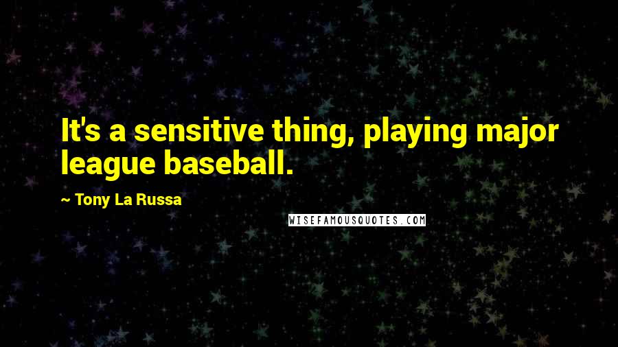 Tony La Russa Quotes: It's a sensitive thing, playing major league baseball.