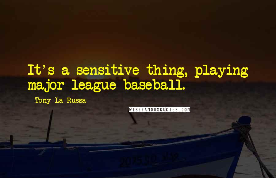 Tony La Russa Quotes: It's a sensitive thing, playing major league baseball.