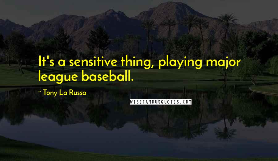 Tony La Russa Quotes: It's a sensitive thing, playing major league baseball.