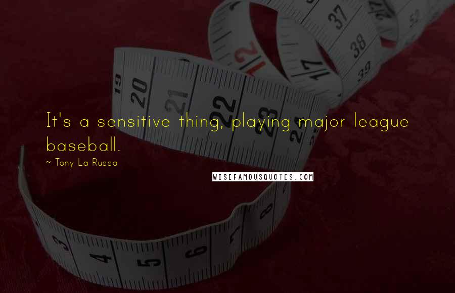 Tony La Russa Quotes: It's a sensitive thing, playing major league baseball.