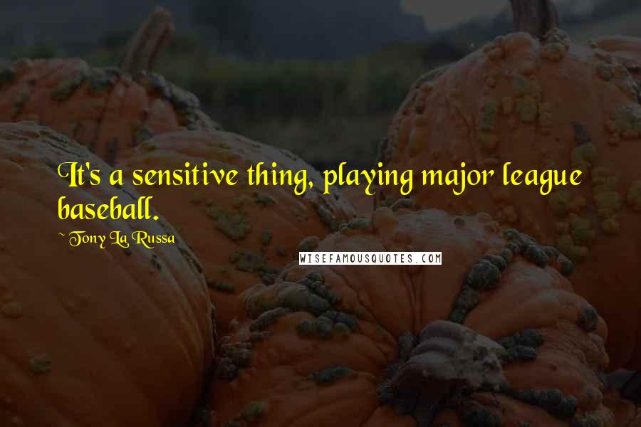 Tony La Russa Quotes: It's a sensitive thing, playing major league baseball.