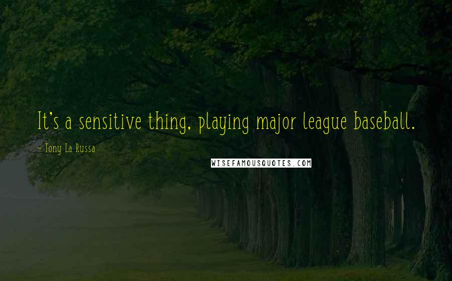 Tony La Russa Quotes: It's a sensitive thing, playing major league baseball.