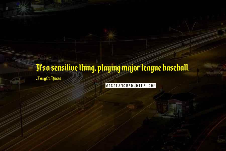 Tony La Russa Quotes: It's a sensitive thing, playing major league baseball.