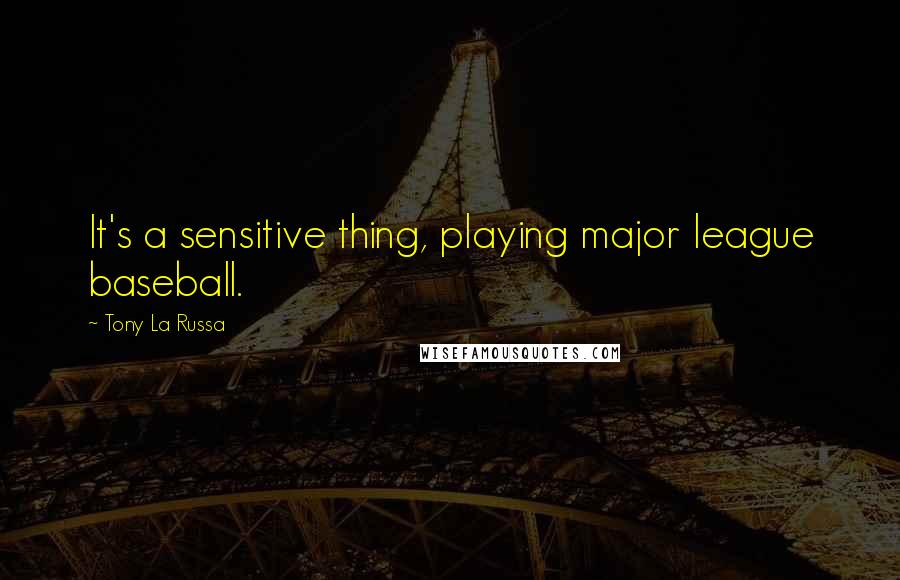 Tony La Russa Quotes: It's a sensitive thing, playing major league baseball.