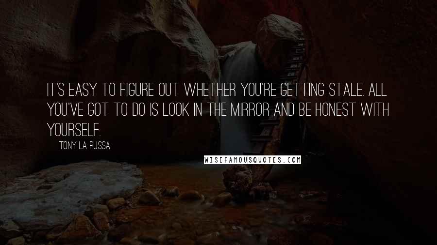 Tony La Russa Quotes: It's easy to figure out whether you're getting stale. All you've got to do is look in the mirror and be honest with yourself.