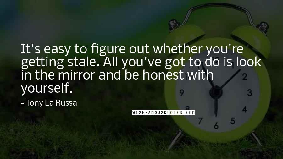 Tony La Russa Quotes: It's easy to figure out whether you're getting stale. All you've got to do is look in the mirror and be honest with yourself.