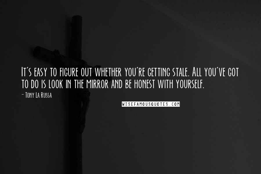 Tony La Russa Quotes: It's easy to figure out whether you're getting stale. All you've got to do is look in the mirror and be honest with yourself.