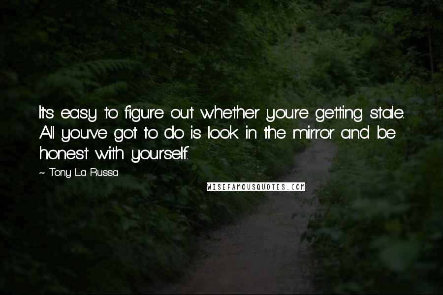 Tony La Russa Quotes: It's easy to figure out whether you're getting stale. All you've got to do is look in the mirror and be honest with yourself.