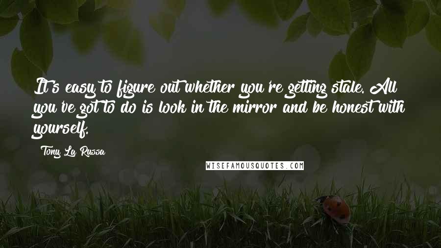 Tony La Russa Quotes: It's easy to figure out whether you're getting stale. All you've got to do is look in the mirror and be honest with yourself.