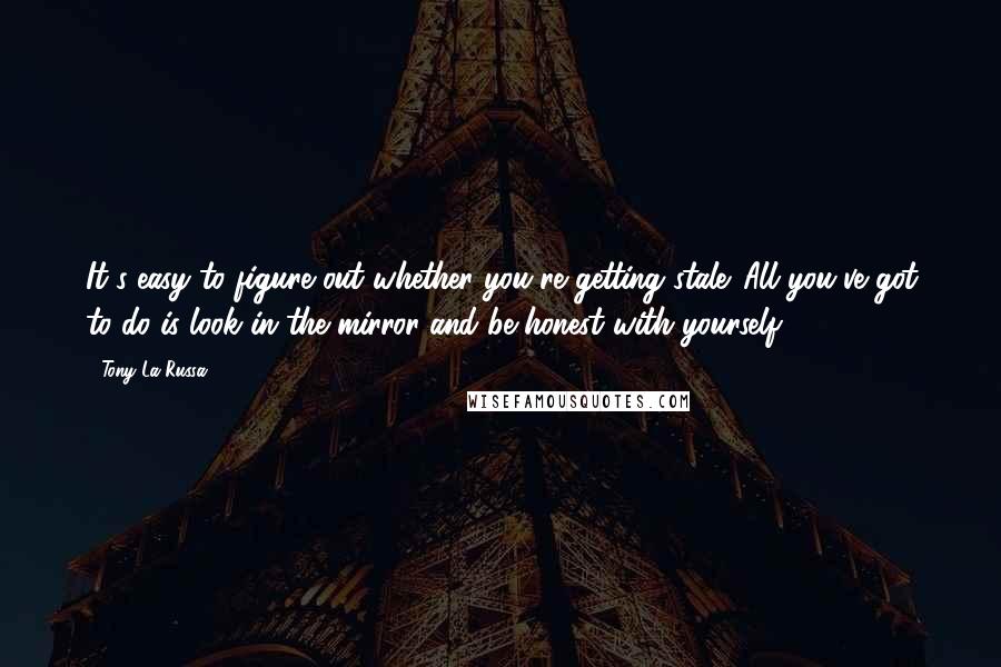 Tony La Russa Quotes: It's easy to figure out whether you're getting stale. All you've got to do is look in the mirror and be honest with yourself.