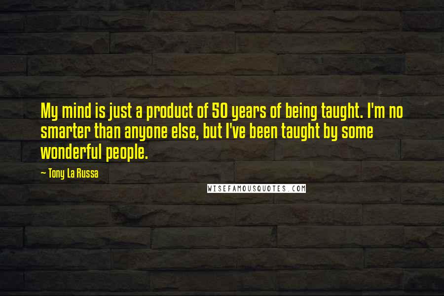 Tony La Russa Quotes: My mind is just a product of 50 years of being taught. I'm no smarter than anyone else, but I've been taught by some wonderful people.