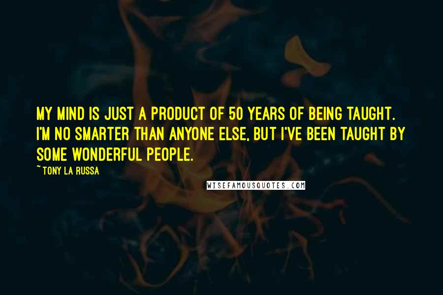 Tony La Russa Quotes: My mind is just a product of 50 years of being taught. I'm no smarter than anyone else, but I've been taught by some wonderful people.