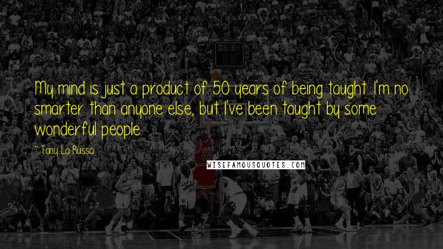 Tony La Russa Quotes: My mind is just a product of 50 years of being taught. I'm no smarter than anyone else, but I've been taught by some wonderful people.