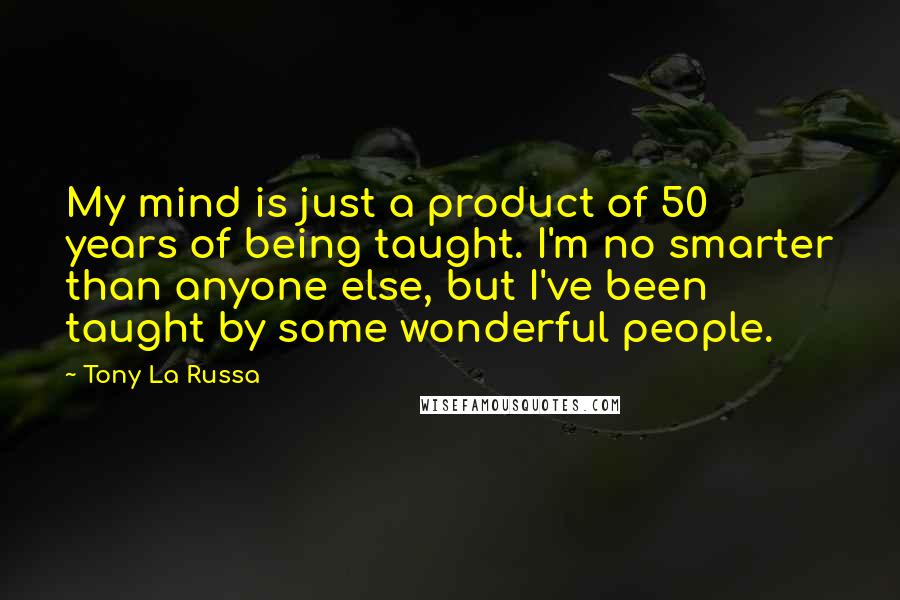 Tony La Russa Quotes: My mind is just a product of 50 years of being taught. I'm no smarter than anyone else, but I've been taught by some wonderful people.