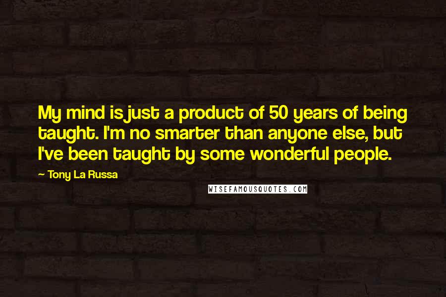 Tony La Russa Quotes: My mind is just a product of 50 years of being taught. I'm no smarter than anyone else, but I've been taught by some wonderful people.