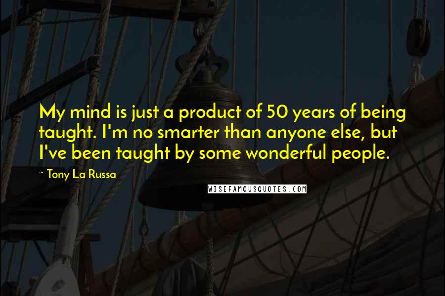 Tony La Russa Quotes: My mind is just a product of 50 years of being taught. I'm no smarter than anyone else, but I've been taught by some wonderful people.