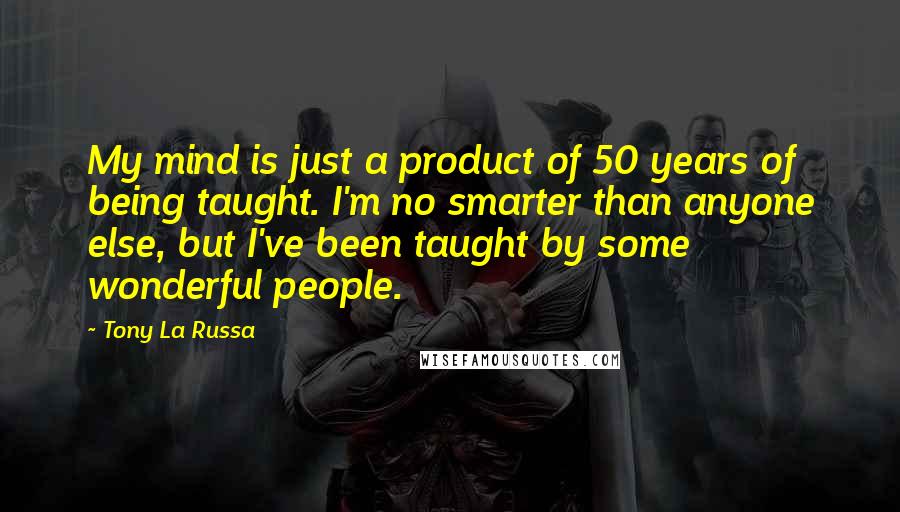 Tony La Russa Quotes: My mind is just a product of 50 years of being taught. I'm no smarter than anyone else, but I've been taught by some wonderful people.