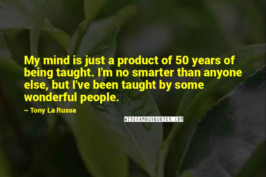 Tony La Russa Quotes: My mind is just a product of 50 years of being taught. I'm no smarter than anyone else, but I've been taught by some wonderful people.