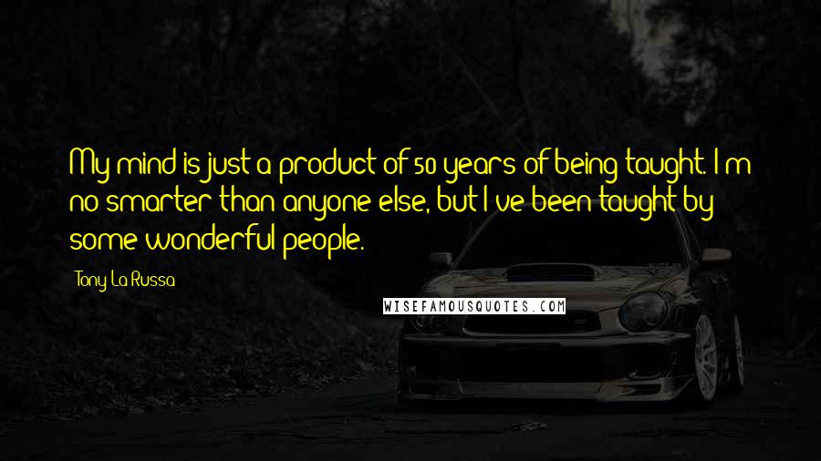 Tony La Russa Quotes: My mind is just a product of 50 years of being taught. I'm no smarter than anyone else, but I've been taught by some wonderful people.