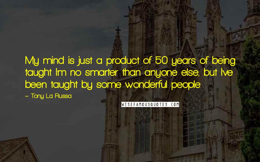 Tony La Russa Quotes: My mind is just a product of 50 years of being taught. I'm no smarter than anyone else, but I've been taught by some wonderful people.