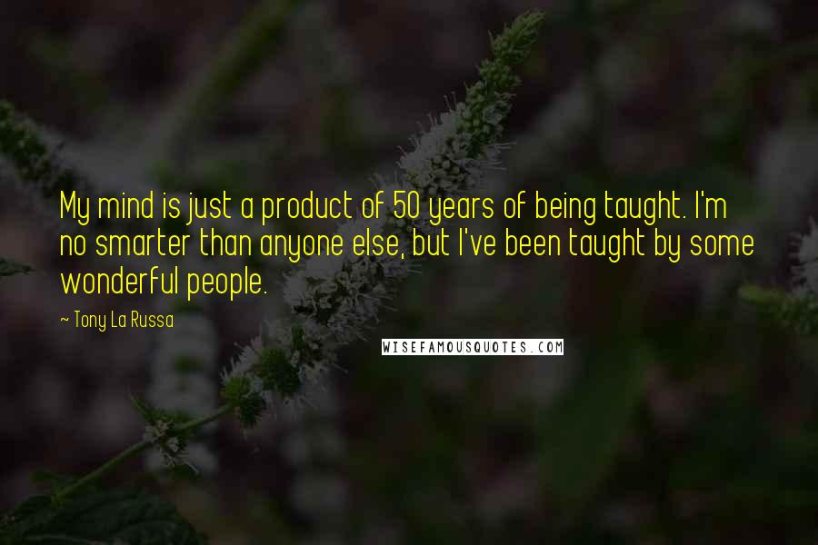 Tony La Russa Quotes: My mind is just a product of 50 years of being taught. I'm no smarter than anyone else, but I've been taught by some wonderful people.