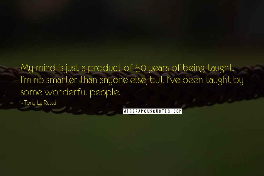 Tony La Russa Quotes: My mind is just a product of 50 years of being taught. I'm no smarter than anyone else, but I've been taught by some wonderful people.