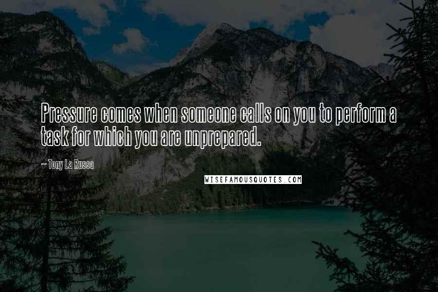 Tony La Russa Quotes: Pressure comes when someone calls on you to perform a task for which you are unprepared.