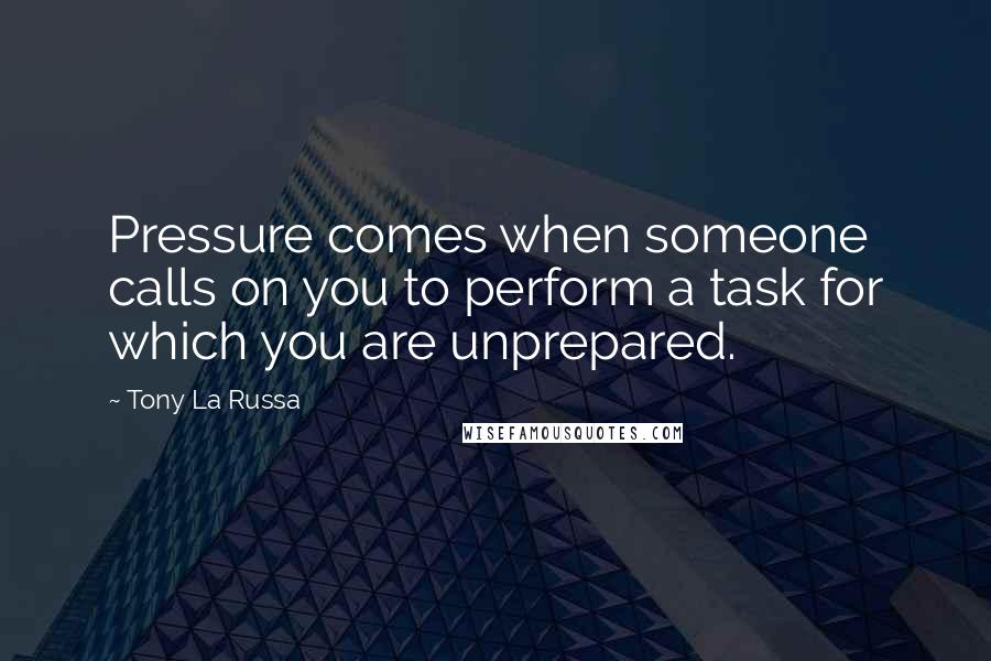Tony La Russa Quotes: Pressure comes when someone calls on you to perform a task for which you are unprepared.