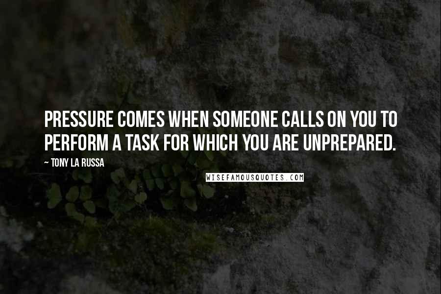 Tony La Russa Quotes: Pressure comes when someone calls on you to perform a task for which you are unprepared.