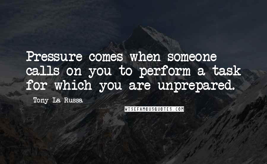 Tony La Russa Quotes: Pressure comes when someone calls on you to perform a task for which you are unprepared.