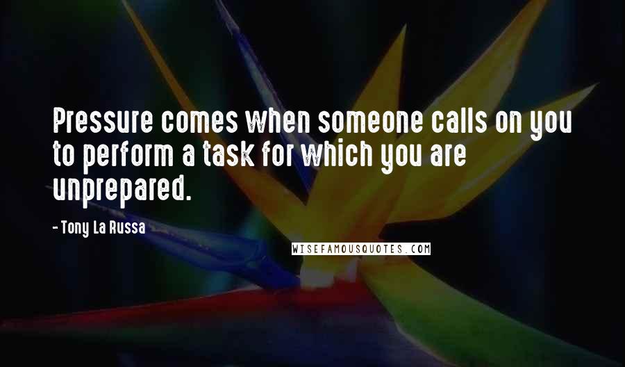 Tony La Russa Quotes: Pressure comes when someone calls on you to perform a task for which you are unprepared.