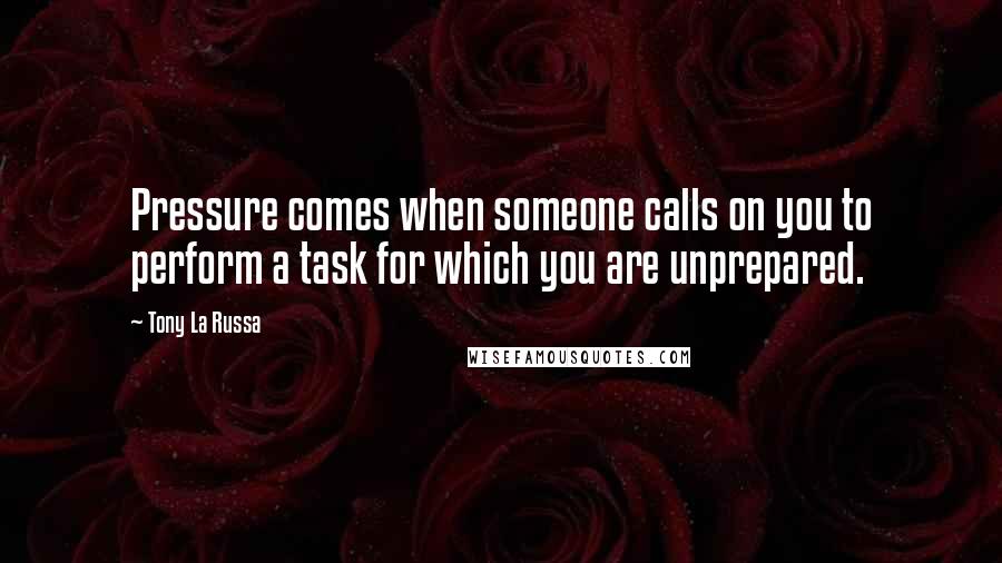 Tony La Russa Quotes: Pressure comes when someone calls on you to perform a task for which you are unprepared.