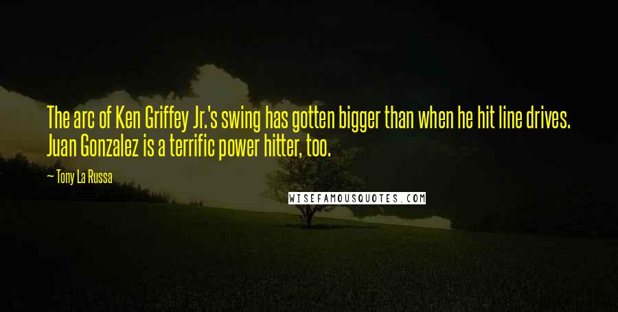 Tony La Russa Quotes: The arc of Ken Griffey Jr.'s swing has gotten bigger than when he hit line drives. Juan Gonzalez is a terrific power hitter, too.