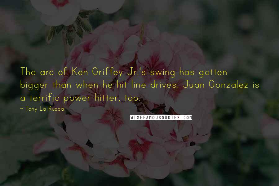 Tony La Russa Quotes: The arc of Ken Griffey Jr.'s swing has gotten bigger than when he hit line drives. Juan Gonzalez is a terrific power hitter, too.
