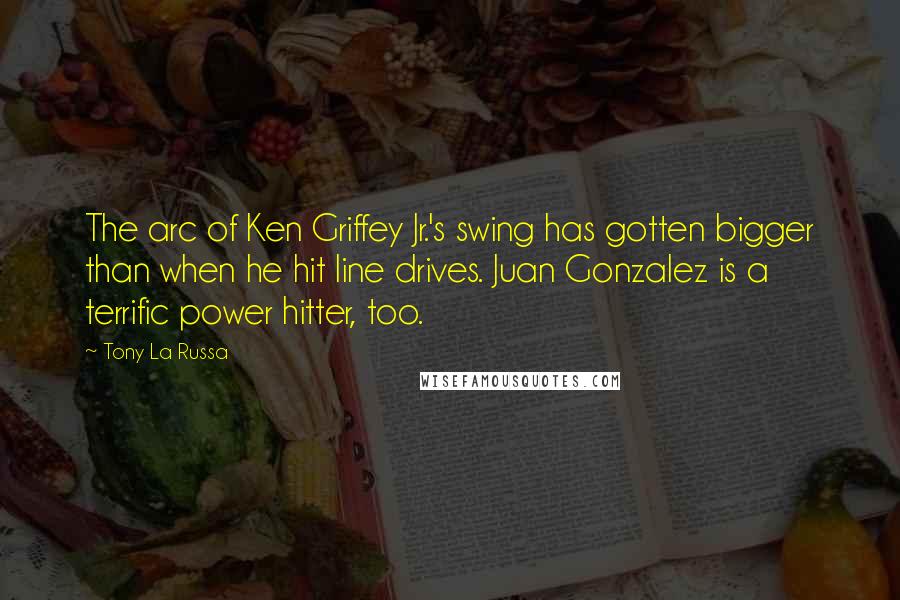 Tony La Russa Quotes: The arc of Ken Griffey Jr.'s swing has gotten bigger than when he hit line drives. Juan Gonzalez is a terrific power hitter, too.